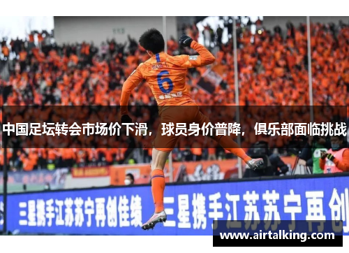 中国足坛转会市场价下滑，球员身价普降，俱乐部面临挑战