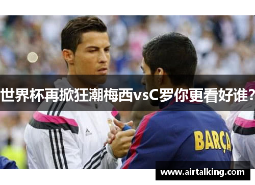 世界杯再掀狂潮梅西vsC罗你更看好谁？